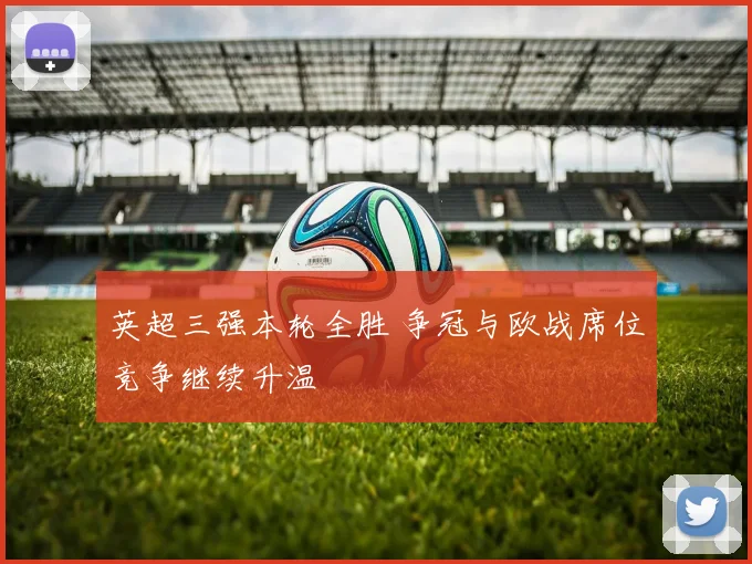 英超三强本轮全胜 争冠与欧战席位竞争继续升温