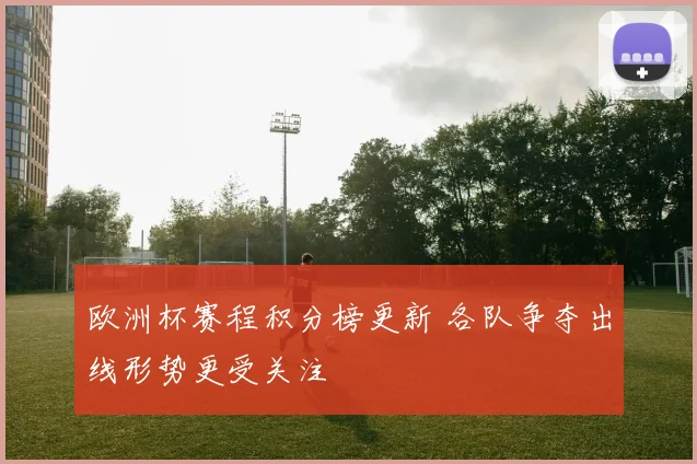 欧洲杯赛程积分榜更新 各队争夺出线形势更受关注