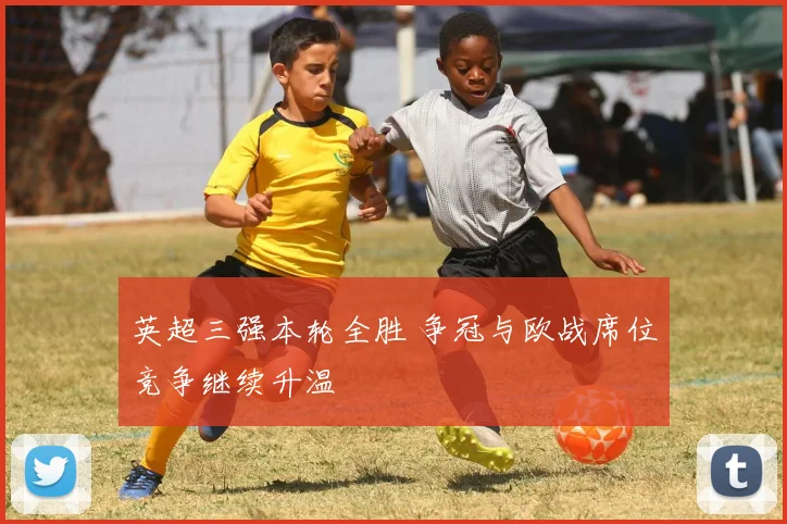 英超三强本轮全胜 争冠与欧战席位竞争继续升温