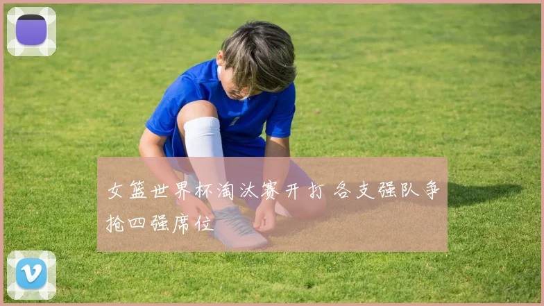 女篮世界杯淘汰赛开打 各支强队争抢四强席位