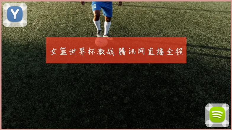 女篮世界杯激战 腾讯网直播全程