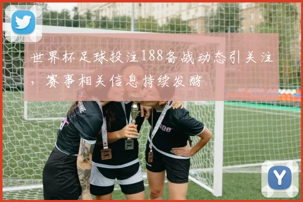 世界杯足球投注188备战动态引关注,赛事相关信息持续发酵