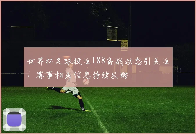 世界杯足球投注188备战动态引关注,赛事相关信息持续发酵