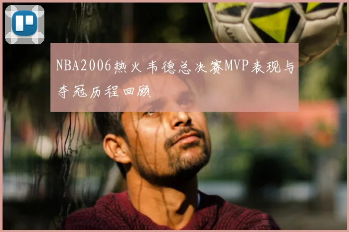 NBA2006热火韦德总决赛MVP表现与夺冠历程回顾
