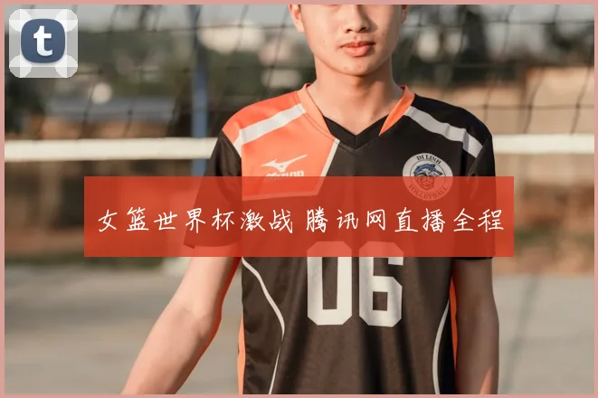 女篮世界杯激战 腾讯网直播全程