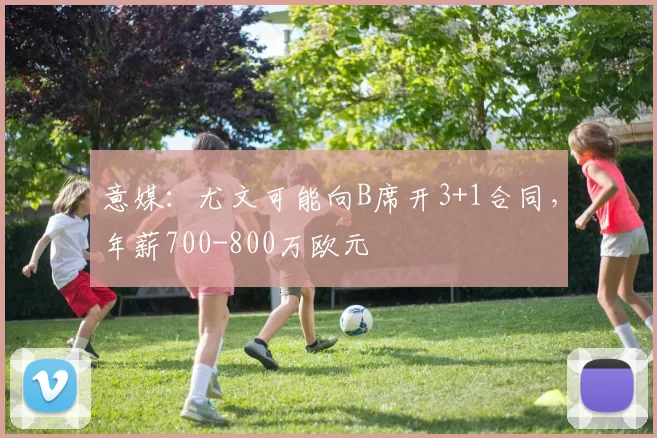 意媒：尤文可能向B席开3+1合同，年薪700-800万欧元