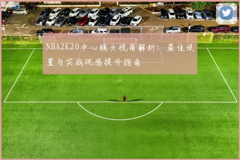 NBA2K20中心镜头视角解析：最佳设置与实战观感提升指南
