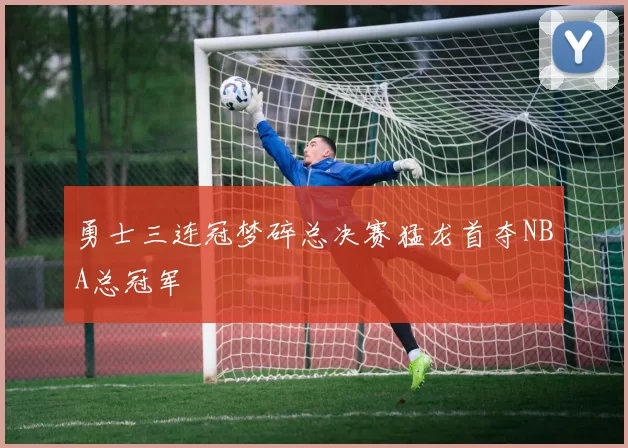 勇士三连冠梦碎总决赛猛龙首夺NBA总冠军