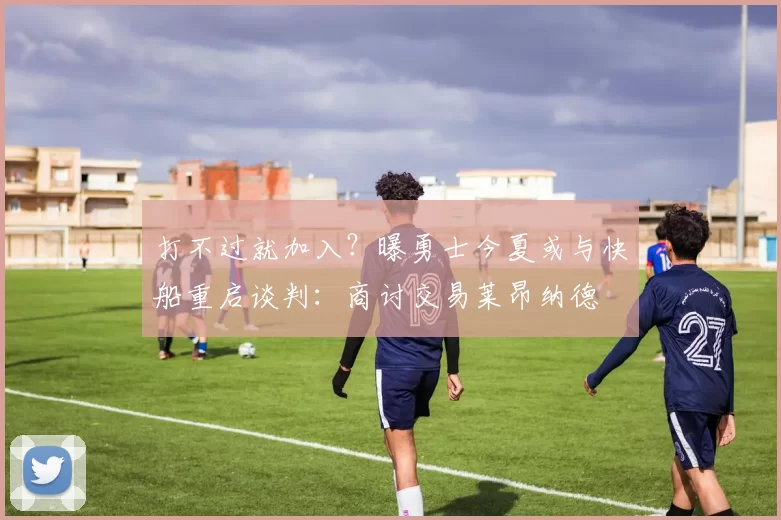 打不过就加入？曝勇士今夏或与快船重启谈判：商讨交易莱昂纳德