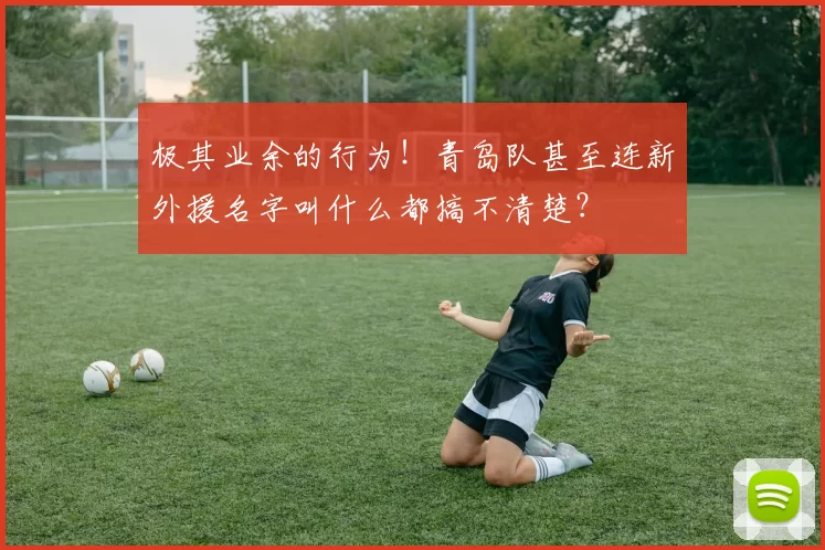 极其业余的行为！青岛队甚至连新外援名字叫什么都搞不清楚？