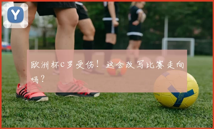 欧洲杯c罗受伤!这会改写比赛走向吗?