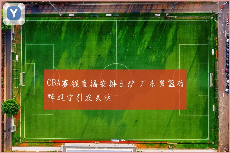 CBA赛程直播安排出炉 广东男篮对阵辽宁引发关注