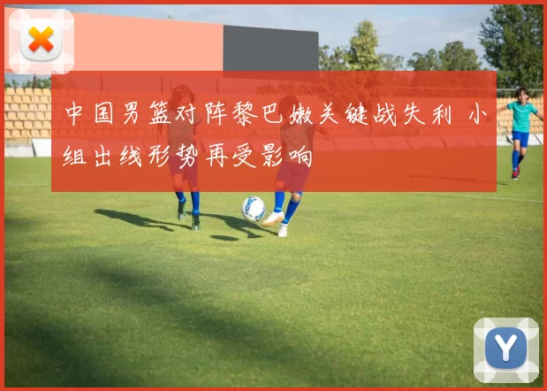 中国男篮对阵黎巴嫩关键战失利 小组出线形势再受影响