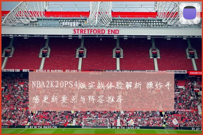 NBA2K20PS4版实战体验解析 操作手感更新要点与阵容推荐