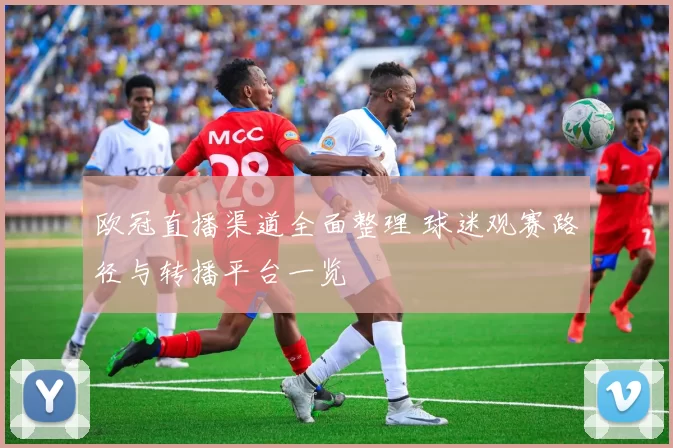 欧冠直播渠道全面整理 球迷观赛路径与转播平台一览