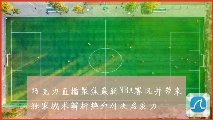 巧克力直播聚焦最新NBA赛况并带来独家战术解析热血对决启发力