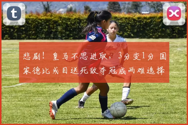 悲剧！皇马不思进取，3分变1分 国家德比或目送死敌夺冠成两难选择_巴萨_贝蒂斯_比赛