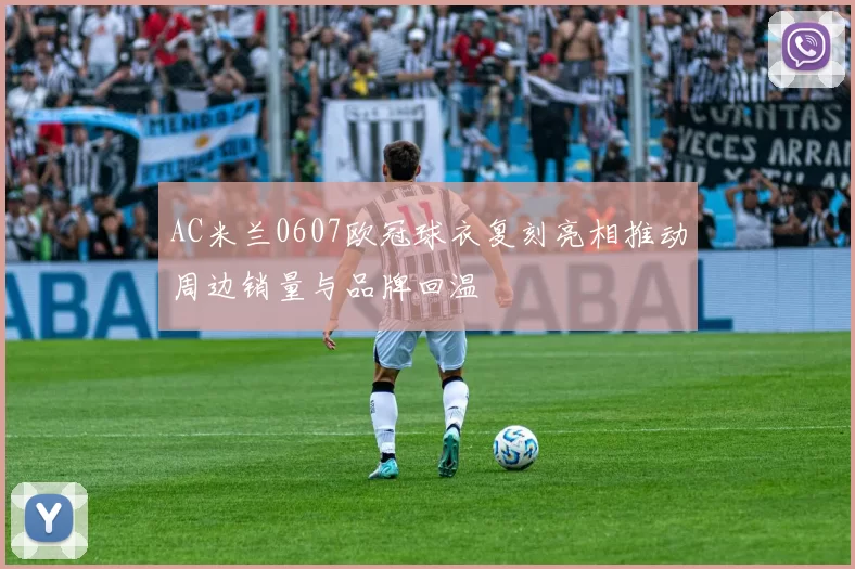 AC米兰0607欧冠球衣复刻亮相推动周边销量与品牌回温