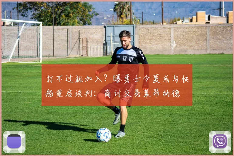 打不过就加入？曝勇士今夏或与快船重启谈判：商讨交易莱昂纳德