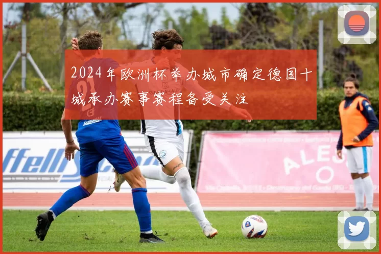 2024年欧洲杯举办城市确定德国十城承办赛事赛程备受关注