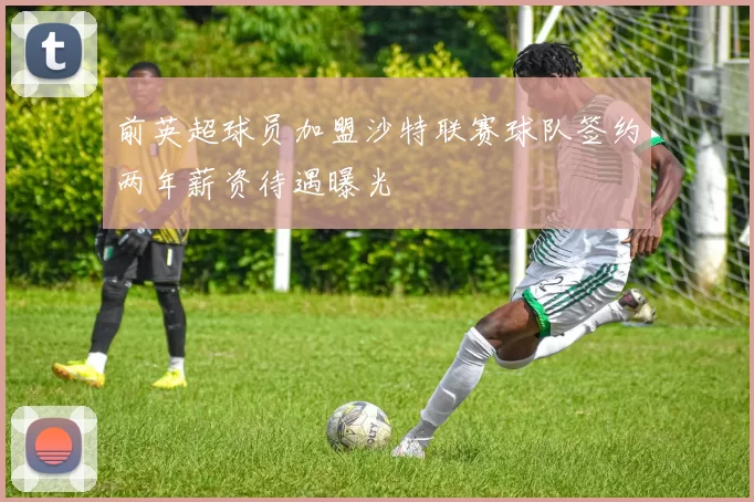 前英超球员加盟沙特联赛球队签约两年薪资待遇曝光