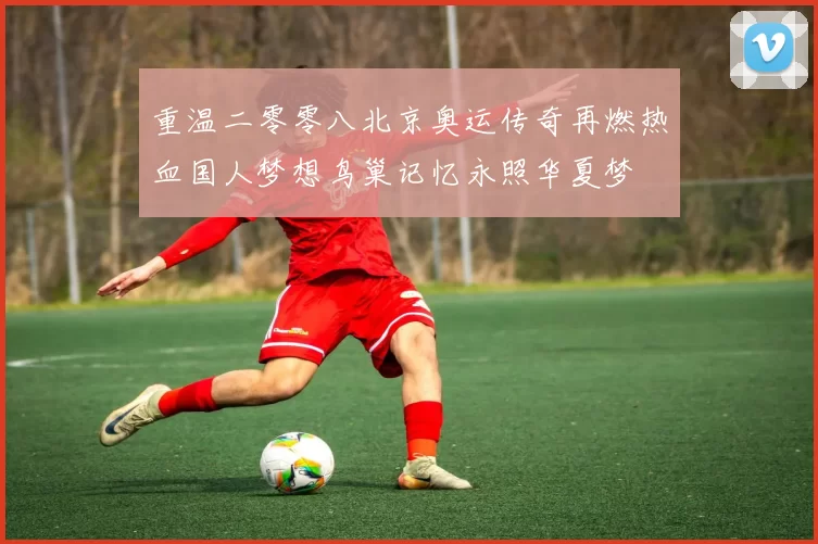 重温二零零八北京奥运传奇再燃热血国人梦想鸟巢记忆永照华夏梦