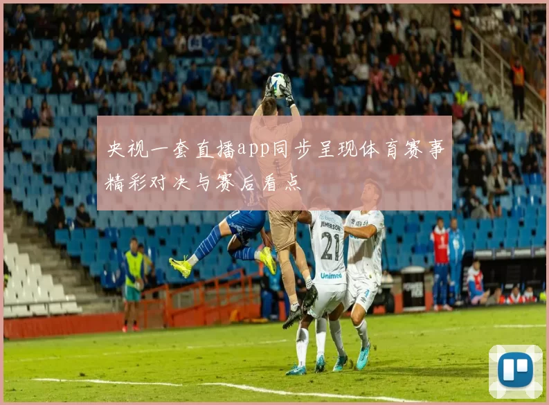 央视一套直播app同步呈现体育赛事精彩对决与赛后看点