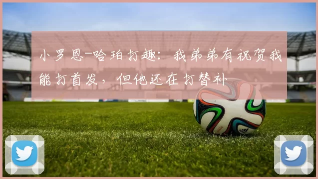 小罗恩-哈珀打趣：我弟弟有祝贺我能打首发，但他还在打替补