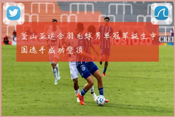 釜山亚运会羽毛球男单冠军诞生中国选手成功登顶