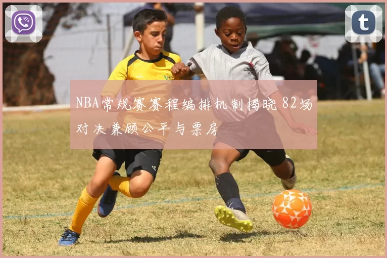 NBA常规赛赛程编排机制揭晓 82场对决兼顾公平与票房