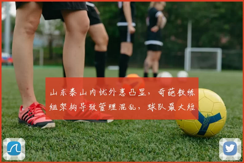 山东泰山内忧外患凸显，奇葩教练组架构导致管理混乱，球队最大短板暴露无遗_泰山队_内部管理_核心