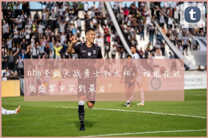 nba圣诞大战勇士和太阳，谁能在这场盛宴中笑到最后？