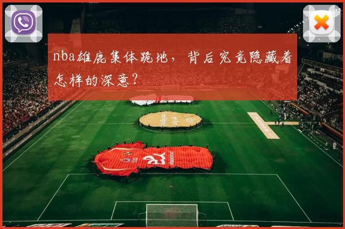 nba雄鹿集体跪地，背后究竟隐藏着怎样的深意？