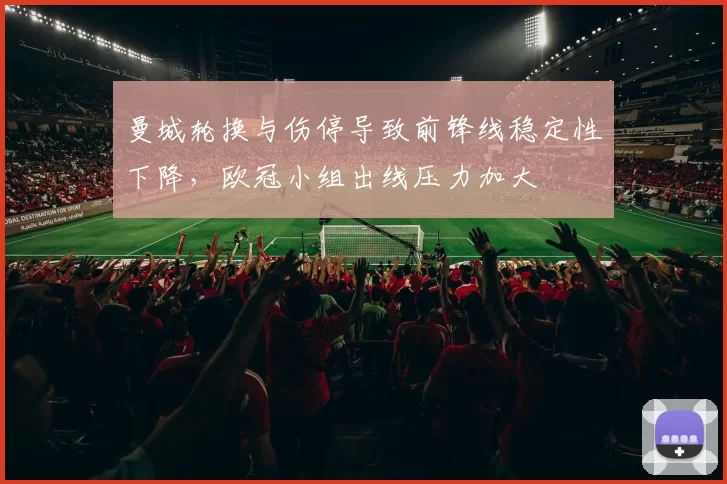 曼城轮换与伤停导致前锋线稳定性下降，欧冠小组出线压力加大