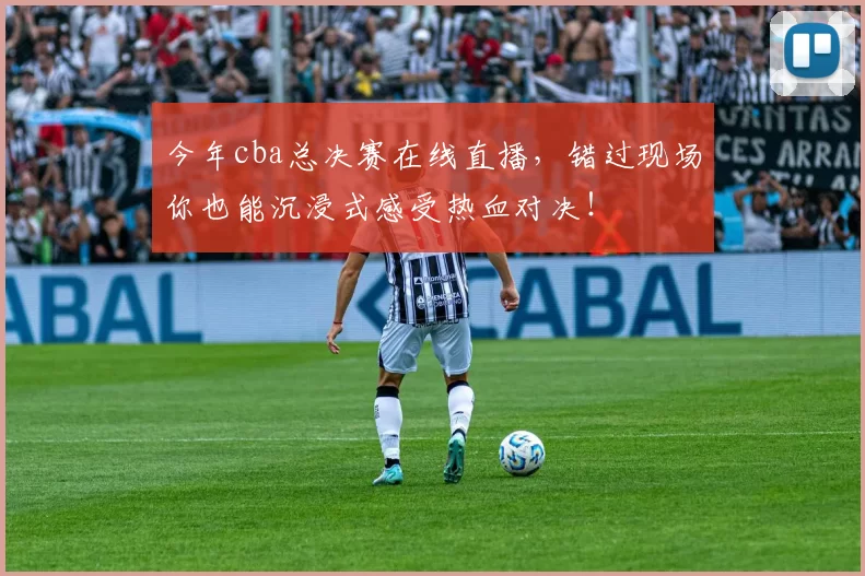 今年cba总决赛在线直播，错过现场你也能沉浸式感受热血对决！