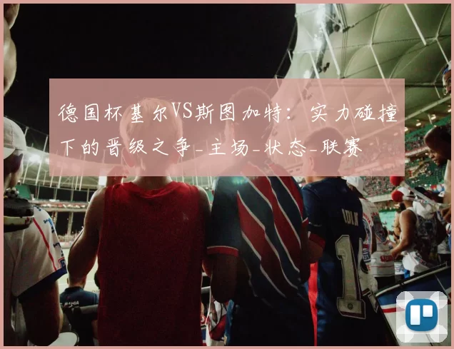 德国杯基尔VS斯图加特：实力碰撞下的晋级之争_主场_状态_联赛