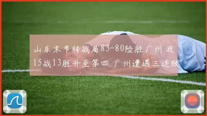 山东末节转战局83-80险胜广州 近15战13胜升至第四 广州遭遇三连败