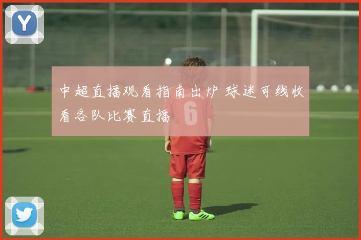 中超直播观看指南出炉 球迷可线收看各队比赛直播