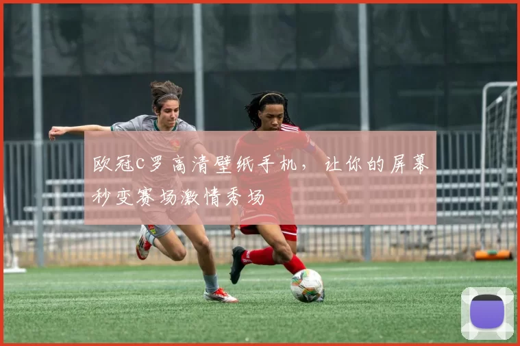 欧冠c罗高清壁纸手机，让你的屏幕秒变赛场激情秀场