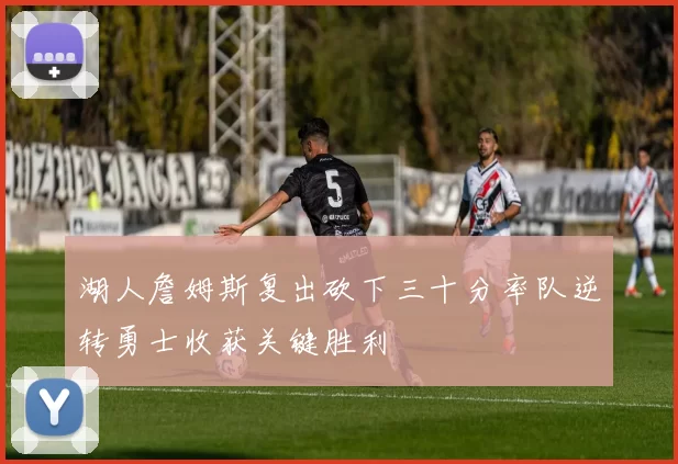 湖人詹姆斯复出砍下三十分率队逆转勇士收获关键胜利