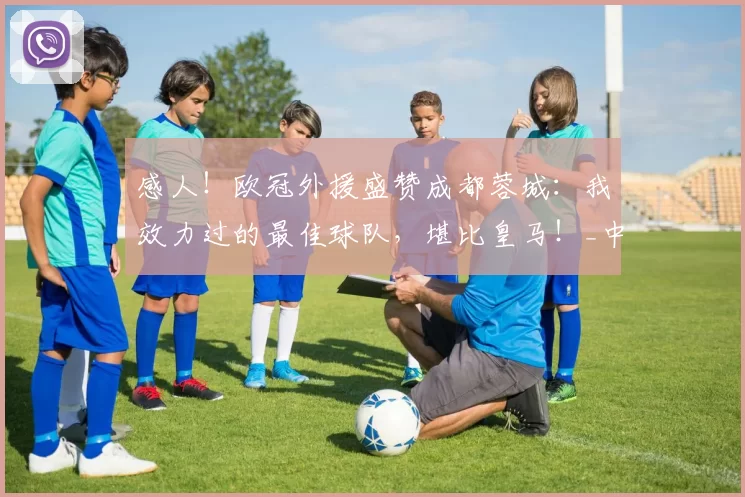 感人！欧冠外援盛赞成都蓉城：我效力过的最佳球队，堪比皇马！_中超_索罗金_曼城