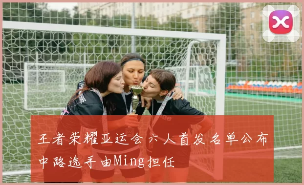 王者荣耀亚运会六人首发名单公布中路选手由Ming担任