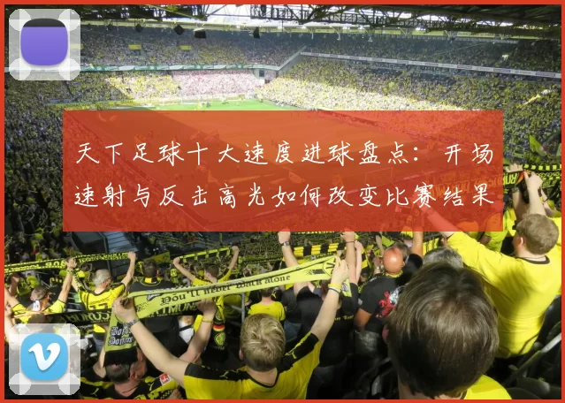 天下足球十大速度进球盘点：开场速射与反击高光如何改变比赛结果