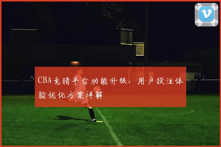 CBA竞猜平台功能升级，用户投注体验优化方案详解