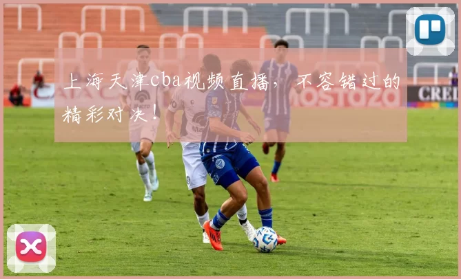 上海天津cba视频直播，不容错过的精彩对决！