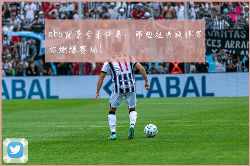 nba背景音乐伴奏，那些经典旋律带你燃爆赛场！