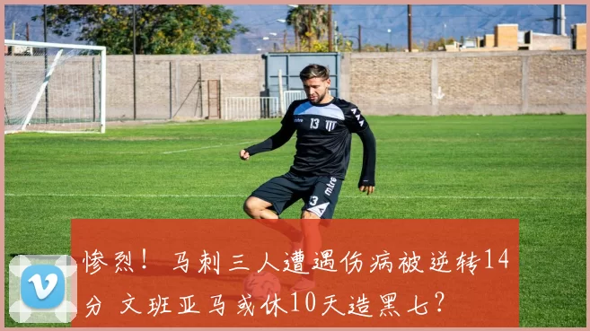 惨烈！马刺三人遭遇伤病被逆转14分 文班亚马或休10天造黑七？