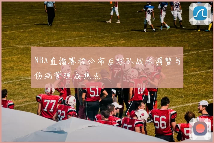 NBA直播赛程公布后球队战术调整与伤病管理成焦点