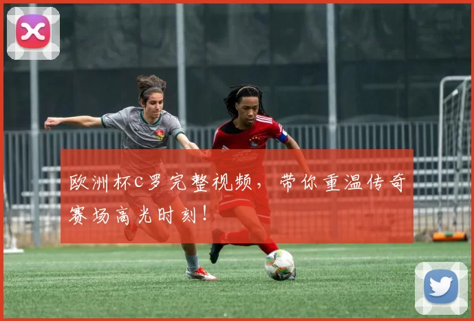 欧洲杯c罗完整视频，带你重温传奇赛场高光时刻！