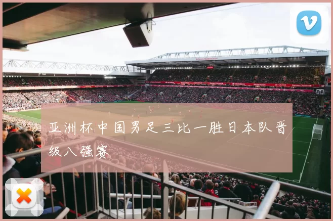 亚洲杯中国男足三比一胜日本队晋级八强赛